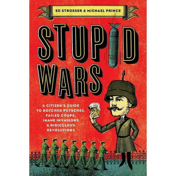 Stupid Wars: A Citizen's Guide to Botched Putsches, Failed Coups, Inane Invasions, and Ridiculous Revolutions, (Paperback)
