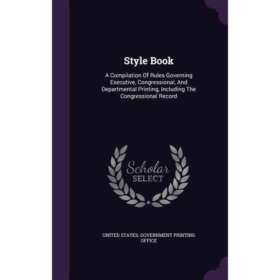 Style Book : A Compilation Of Rules Governing Executive, Congressional, And Departmental Printing, Including The Congressional Record (Hardcover)