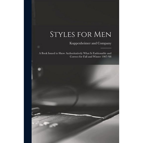 Styles for Men: a Book Issued to Show Authoritatively What is Fashionable and Correct for Fall and Winter 1907-08 Paperback 1013467299 9781013467295 Kuppenheimer and Company