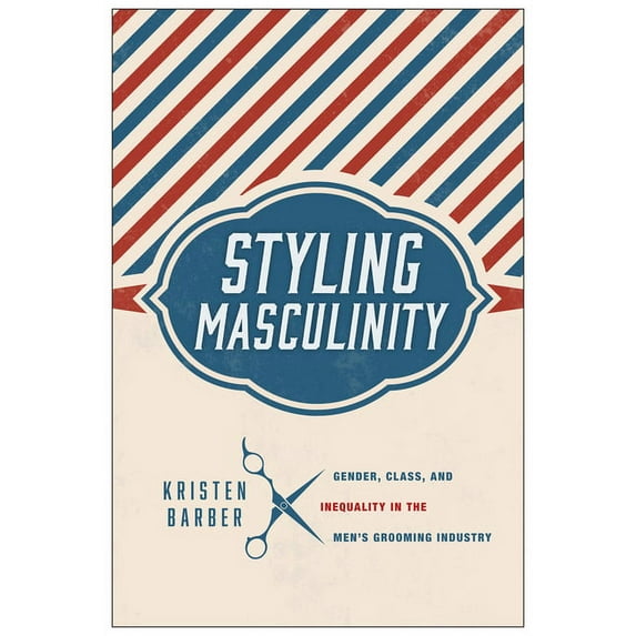 Styling Masculinity: Gender, Class, and Inequality in the Men's Grooming Industry, (Hardcover)