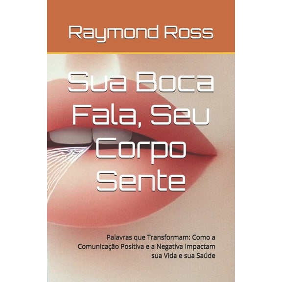 Sua Boca Fala, Seu Corpo Sente: Palavras que Transformam: Como a Comunicao Positiva e a Negativa Impactam sua Vida e s, (Paperback)