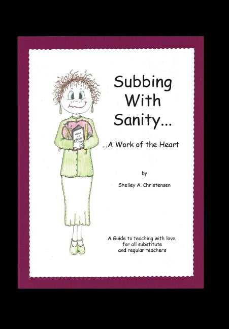Subbing With Sanity: a Work of the Heart : A Guide to Teaching With Love, for All Substitute and Regular Teachers