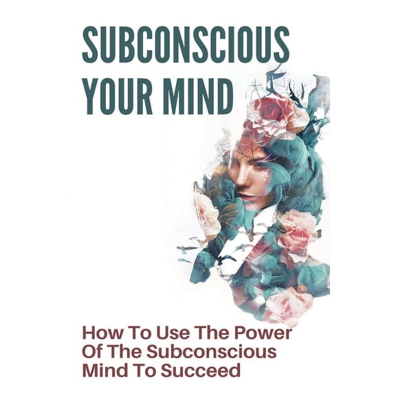 Subconscious Your Mind: How To Use The Power Of The Subconscious Mind To Succeed: Power Of Subconscious Mind Book, (Paperback)
