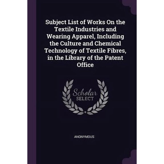 Subject List of Works On the Textile Industries and Wearing Apparel, Including the Culture and Chemical Technology of Textile Fibres, in the Library of the Patent Office Paperback 1377384101 Anonymo