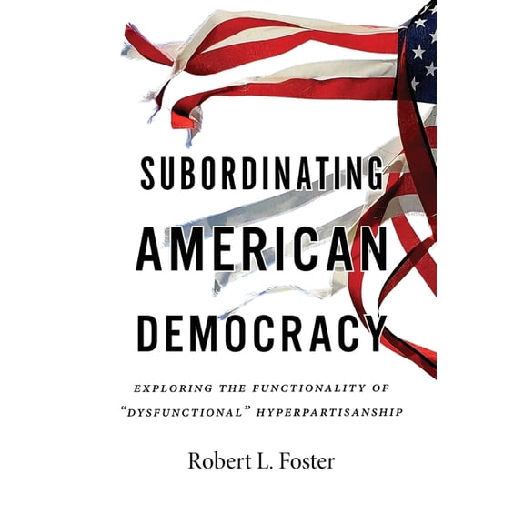 Subordinating American Democracy: Exploring the Functionality of "Dysfunctional" Hyperpartisanship, (Paperback)