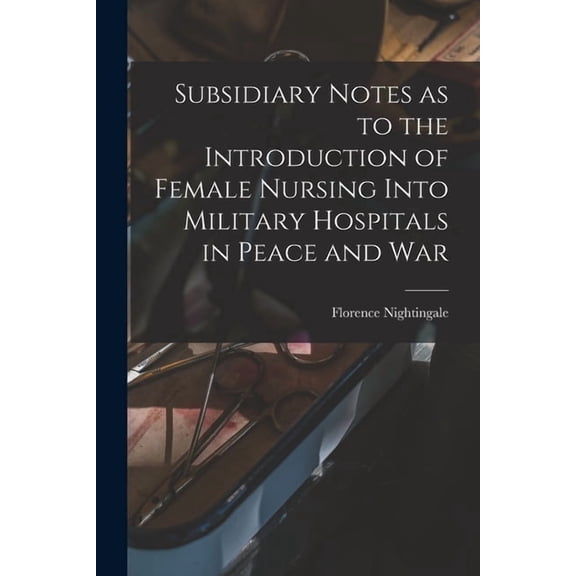 Subsidiary Notes as to the Introduction of Female Nursing Into Military Hospitals in Peace and War (Paperback)