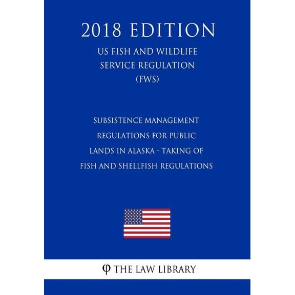 Subsistence Management Regulations for Public Lands in Alaska - Taking of Fish and Shellfish Regulations US Fish and Wildlife Service Regulation FWS 2018 Edition Paperback 1729675824 The Law L