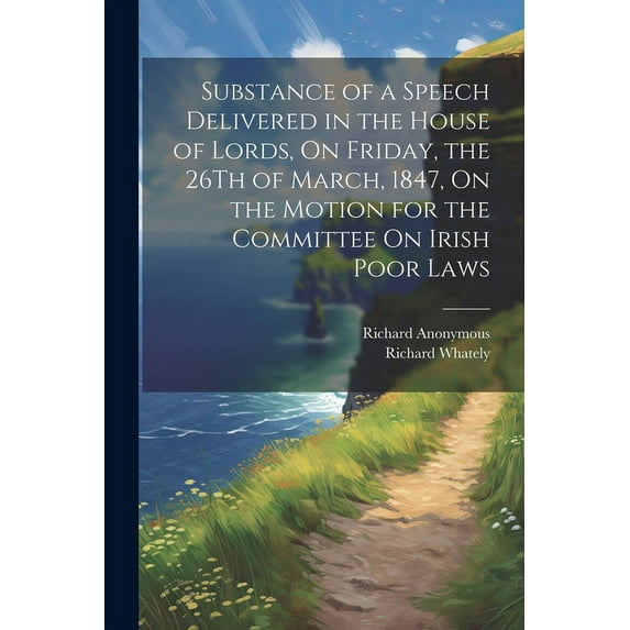 Substance of a Speech Delivered in the House of Lords, On Friday, the 26Th of March, 1847, On the Motion for the Committee On Irish Poor Laws (Paperback)