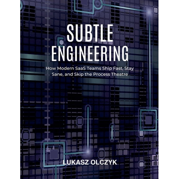 Subtle Engineering: How Modern SaaS Teams Ship Fast, Stay Sane, and Skip the Process Theatre, (Paperback)