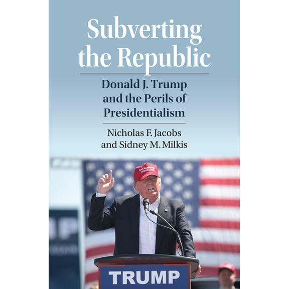 Subverting the Republic: Donald J. Trump and the Perils of Presidentialism, (Hardcover)