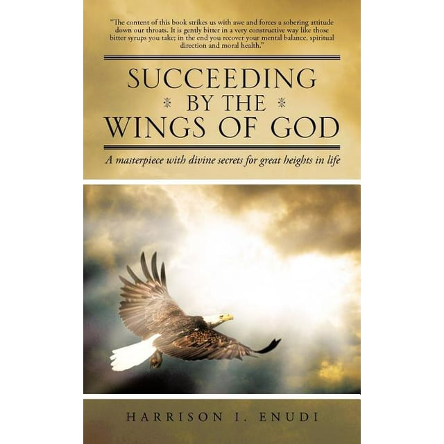 Succeeding by the Wings of God : A Masterpiece With Divine Secrets for Great Heights in Life