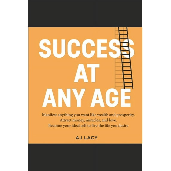Success at Any Age: Manifest Anything You Want Like Wealth And Prosperity. Attract money, miracles, and love. Become your ideal self to live the life you desire. (Paperback)