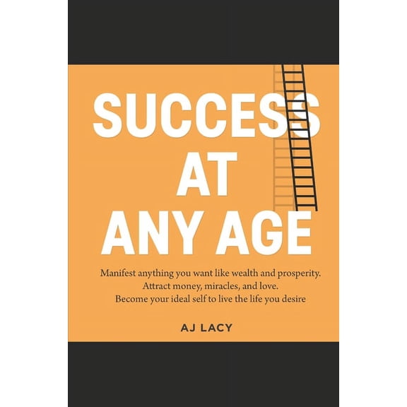 Success at Any Age: Manifest Anything You Want Like Wealth And Prosperity. Attract money, miracles, and love. Become your ideal self to live the life you desire. (Paperback)