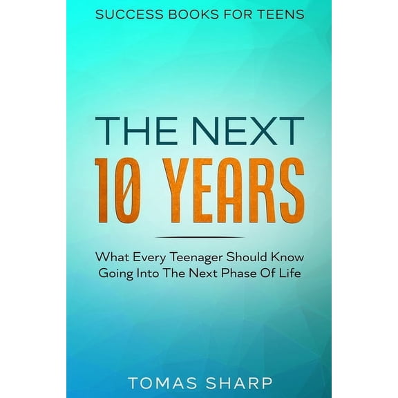 Success Books For Teens: The Next 10 Years - What Every Teenager Should Know Going Into The Next Phase Of Life, (Paperback)