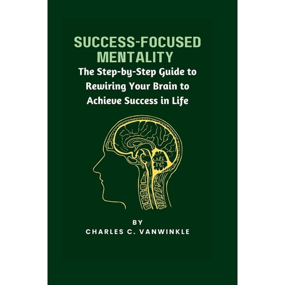 Success-Focused Mentality: The Step-by-Step Guide to Rewiring Your Brain to Achieve Success in Life, (Paperback)