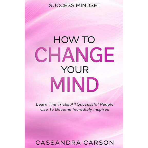 Success Mindset - How To Change Your Mind: Learn The Tricks All Successful People Use To Become Incredibly Inspired, (Paperback)