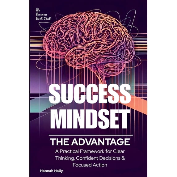 Success Mindset: The Advantage. A Practical Framework for Clear Thinking, Confident Decisions, and Focused Action, (Paperback)