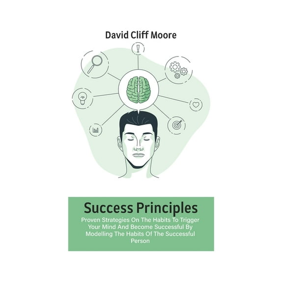 Success Principles: Proven Strategies On The Habits To Trigger Your Mind And Become Successful By Modelling The Habits Of The Successful Person (Paperback)