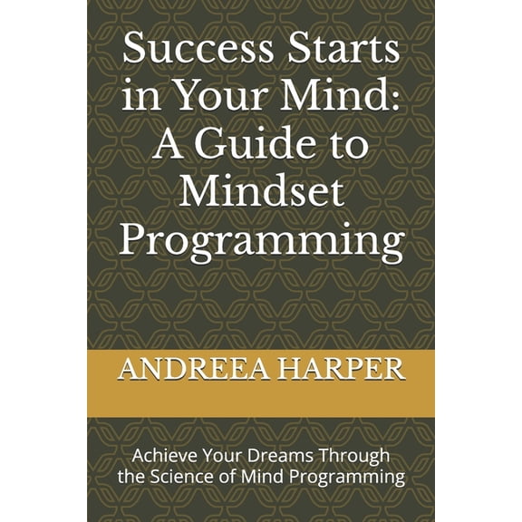 Success Starts in Your Mind: A Guide to Mindset Programming: Achieve Your Dreams Through the Science of Mind Programming, (Paperback)