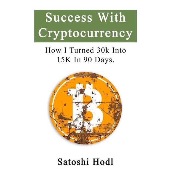 Success With Cryptocurrency: How I Turned 30k Into 15k In 90 Days, (Paperback)