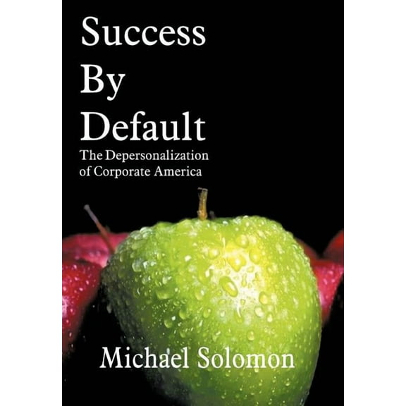 Success by Default: The Depersonalization of Corporate America Hardcover 1418497444 9781418497446 Michael Solomon