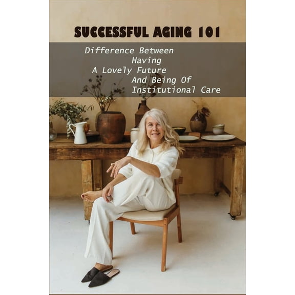 Successful Aging 101: Difference Between Having A Lovely Future And Being Of Institutional Care: Take Charge Of Your Future (Paperback)