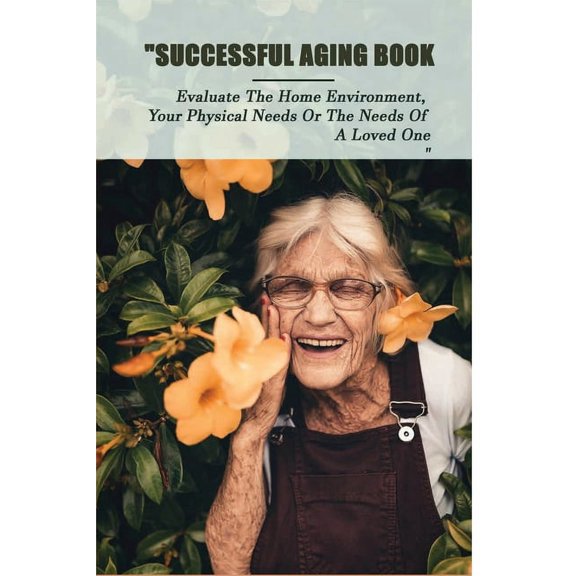 Successful Aging Book: Evaluate The Home Environment, Your Physical Needs Or The Needs Of A Loved One: Take Charge Of Your Future (Paperback)