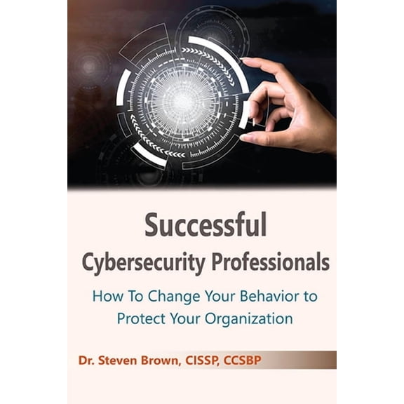 Successful Cybersecurity Professionals: How To Change Your Behavior to Protect Your Organization, (Paperback)