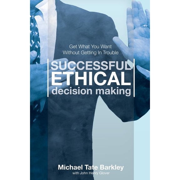 Successful Ethical Decision Making: Get What You Want Without Getting In Trouble (Paperback)
