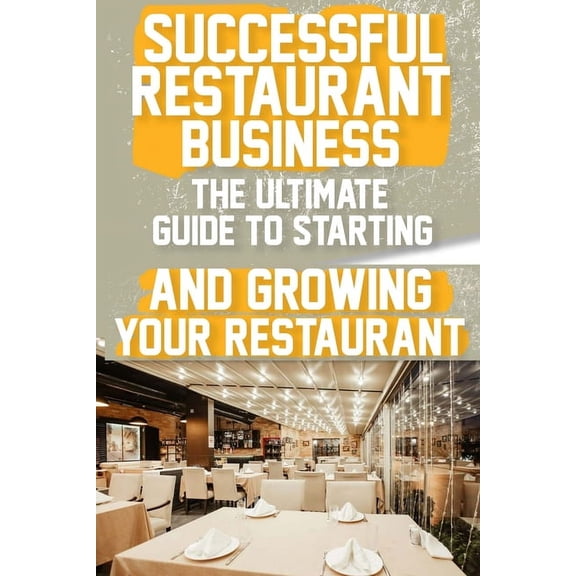 Successful Restaurant Business The Ultimate Guide to Starting and Growing Your Restaurant Business: A Step-by-Step Guide to Launching Your Dream Restaurant Business (Paperback)