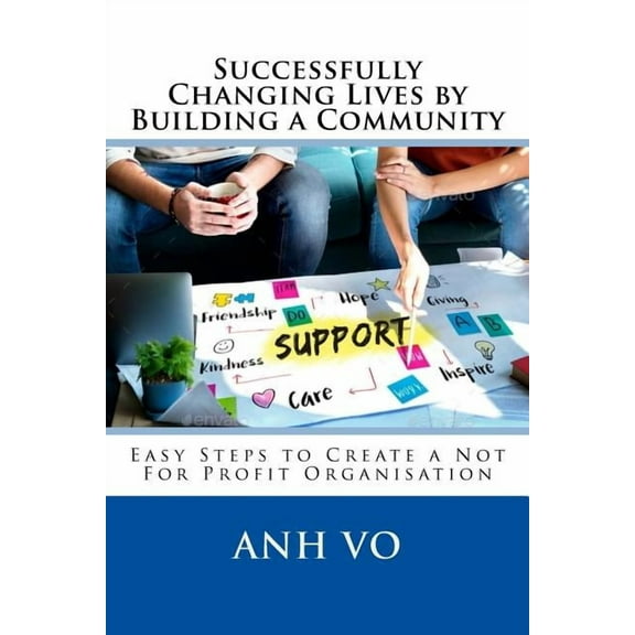 Successfully Changing Lives by Building a Community: Easy Steps to Create a Not For Profit Organisation