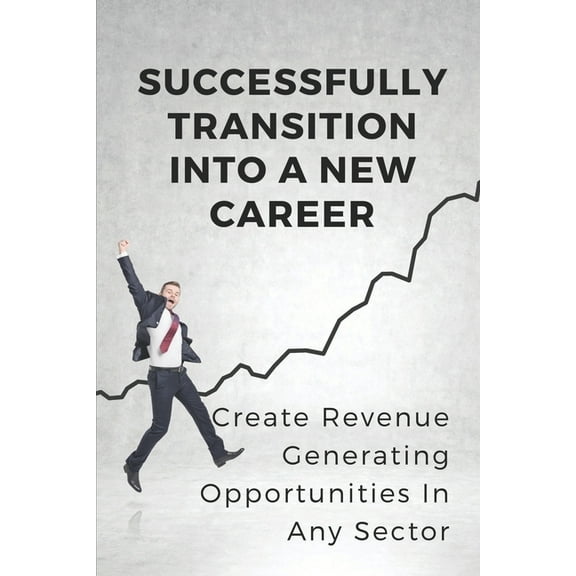 Successfully Transition Into A New Career: Create Revenue-Generating Opportunities In Any Sector: Career Restart Programs (Paperback)