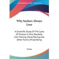thumbnail image 1 of Why Suckers Always Lose : A Scientific Study Of The Laws Of Chance In Dice, Roulette, Coin Tossing, Horse Racing And Other Forms Of Gambling (Paperback), 1 of 1
