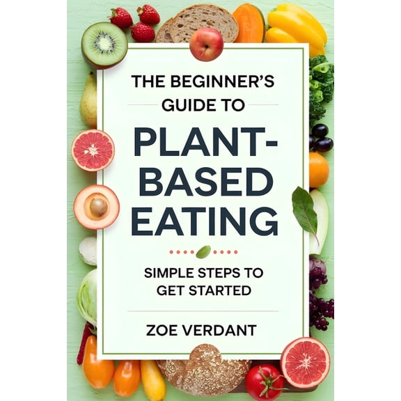 Vegan Lifestyle: A Guide to Plant-Based The Beginner's Guide to Plant-Based Eating: Simple Steps to Get Started - Easy Recipes, Meal Plans, and Tips for a , (Paperback)