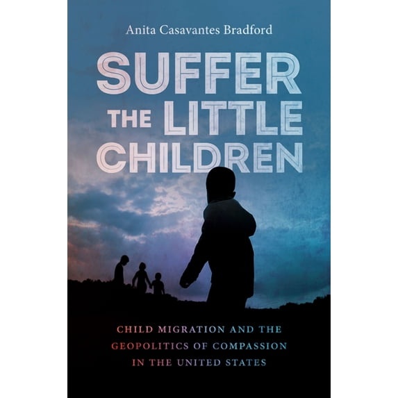 Suffer the Little Children: Child Migration and the Geopolitics of Compassion in the United States, (Hardcover)