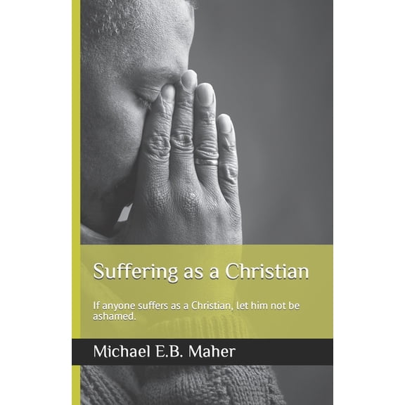 Suffering as a Christian: If anyone suffers as a Christian, let him not be ashamed. Paperback 1981002987 9781981002986 Michael E.B. Maher