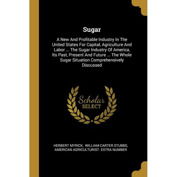 Sugar: A New And Profitable Industry In The United States For Capital, Agriculture And Labor ... The Sugar Industry Of Americ Paperback