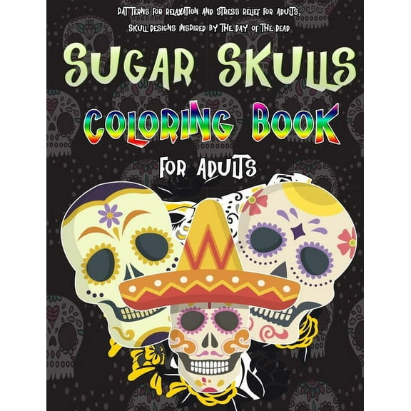 Sugar Skulls Coloring Book For Adults: Patterns For Relaxation And Stress Relief For Adults, Skull Designs Inspired by the Day of the Dead, 8,5 x 11 inches : Sugar Skulls Coloring Book For Adults colo