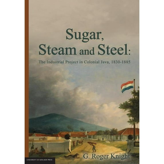 Sugar, Steam and Steel: The Industrial Project in Colonial Java, 1830-1885, (Paperback)