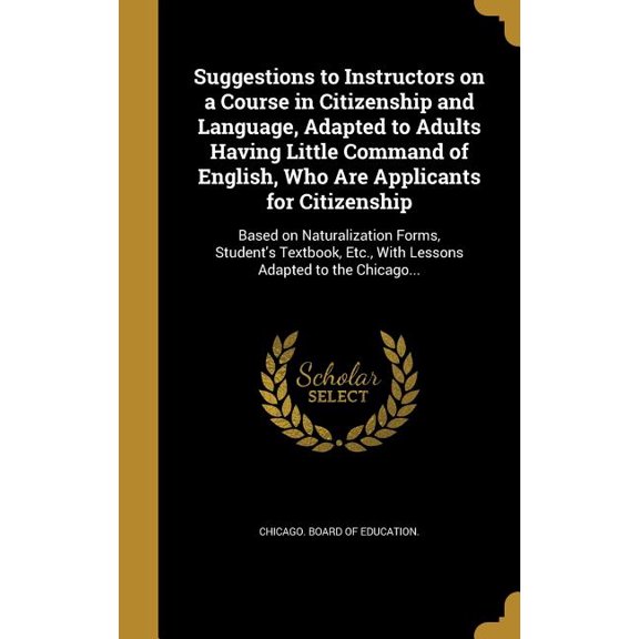 Suggestions to Instructors on a Course in Citizenship and Language, Adapted to Adults Having Little Command of English, Who Are Applicants for Citizenship : Based on Naturalization Forms, Student's Textbook, Etc., With Lessons Adapted to the Chicago... (Hardcover)
