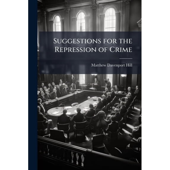 Suggestions for the Repression of Crime : Contained in Charges Delivered to Grand Juries of Birmingham; Supported by Additional Facts and Arguments. Together with Articles from Reviews and Newspapers Controverting Or Advocating the Conclusions of the Autho (Paperback)