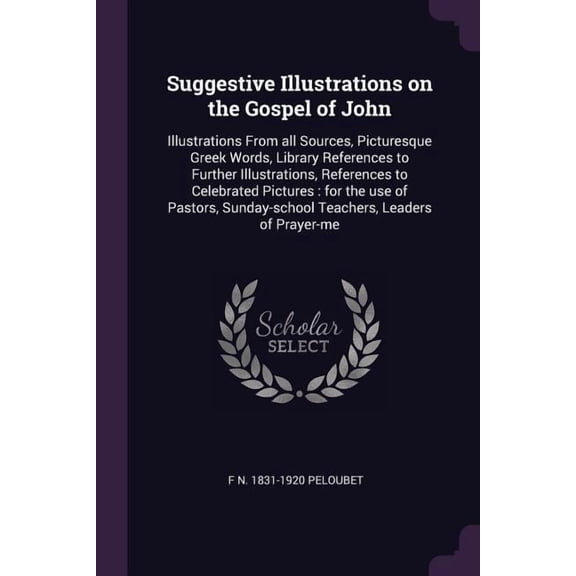 Suggestive Illustrations on the Gospel of John : Illustrations From all Sources, Picturesque Greek Words, Library References to Further Illustrations, References to Celebrated Pictures: for the use of Pastors, Sunday-school Teachers, Leaders of Prayer-me (Paperback)