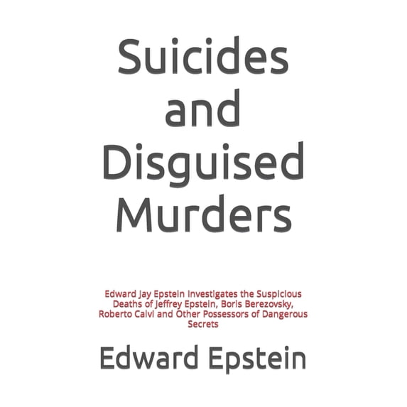 Edward Jay Epstein Investigates: Suicides and Disguised Murders: Edward Jay Epstein Investigates the Suspicious Deaths of Jeffrey Epstein, Boris Berezovsky, Roberto Calvi and Other Possessors of Dange