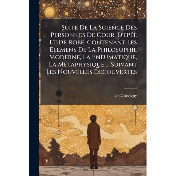 Suite de La Science Des Personnes de Cour, D'Epee Et de Robe, Contenant Les Elemens de La Philosophie Moderne, La Pneumatique, La Metaphysique ... Suivant Les Nouvelles Decouvertes
