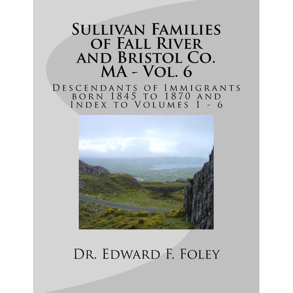 Sullivan Families of Fall River and Bristol Co. MA - Vol. 6: Descendants of Immigrants born 1845 to 1870 (Volume 6)