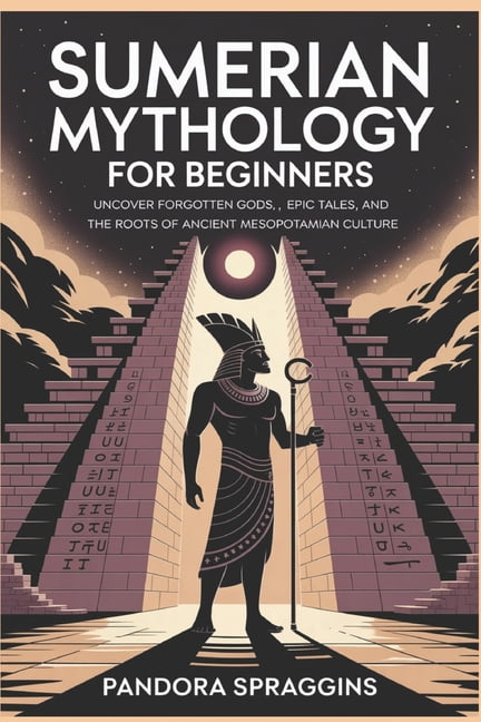 Sumerian Mythology for Beginners: Uncover Forgotten Gods, Epic Tales, and the Root of Ancient Mesopotamian Culture, (Paperback)