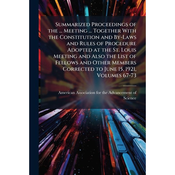 Summarized Proceedings of the ... Meeting ... Together With the Constitution and By-Laws and Rules of Procedure Adopted at the St. Louis Meeting and Also the List of Fellows and Other Members Corrected to June 15, 1921, Volumes 67-73 (Paperback)