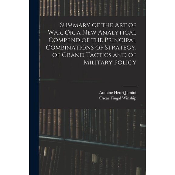 Summary of the Art of War, Or, a New Analytical Compend of the Principal Combinations of Strategy, of Grand Tactics and , (Paperback)