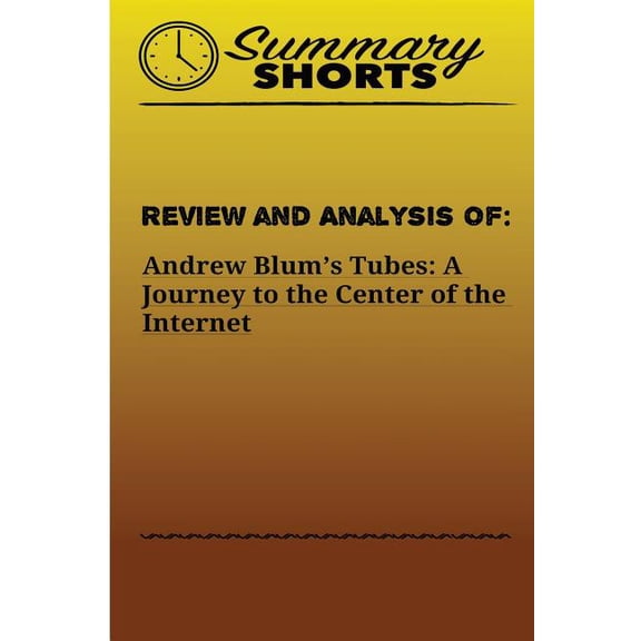 Summary Shorts Review and Analysis Of Andrew Blum's: Tubes: A Journey to the Center of the Internet, Book 28, (Paperback)