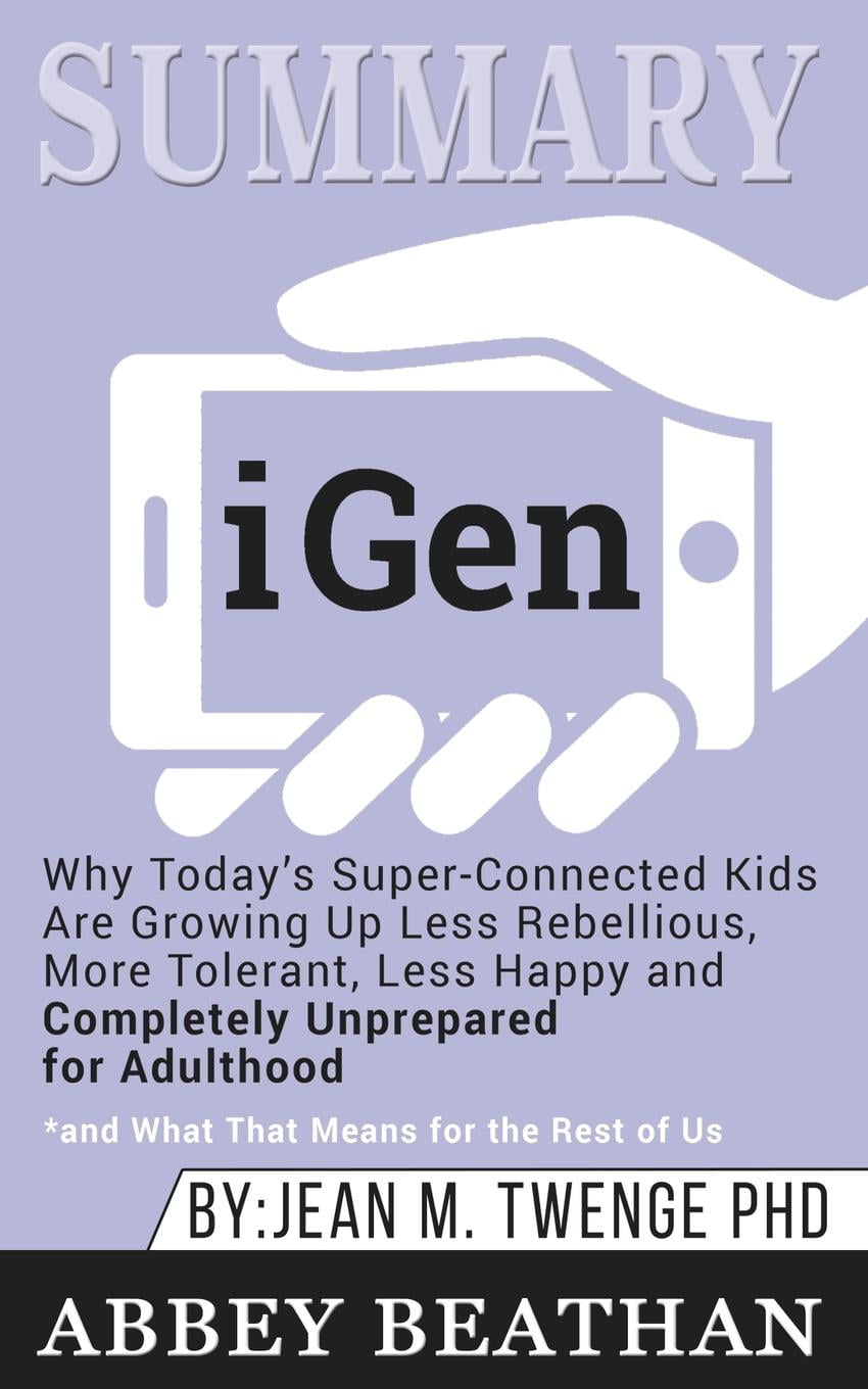 iGen: Why Today's Super-Connected Kids Are Growing Up Less Rebellious, More  Tolerant, Less Happy--and Completely Unprepared for Adulthood--and What